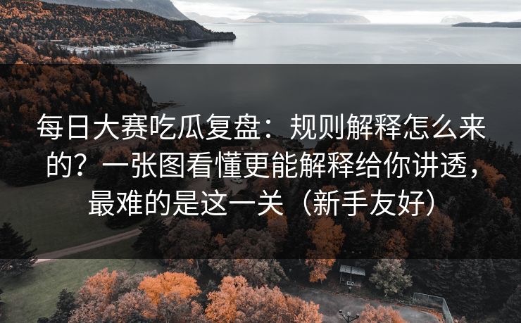 每日大赛吃瓜复盘：规则解释怎么来的？一张图看懂更能解释给你讲透，最难的是这一关（新手友好）