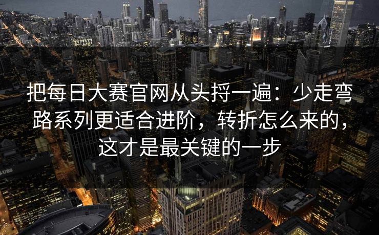 把每日大赛官网从头捋一遍：少走弯路系列更适合进阶，转折怎么来的，这才是最关键的一步