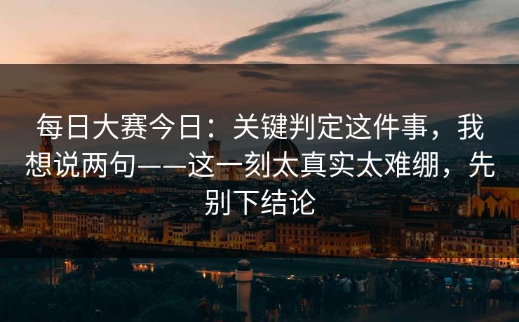 每日大赛今日：关键判定这件事，我想说两句——这一刻太真实太难绷，先别下结论