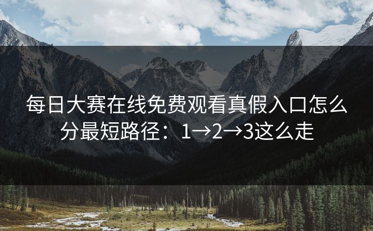 每日大赛在线免费观看真假入口怎么分最短路径:1→2→3这么走 每日大赛在线免费观看真假入口怎么分最短路径:1→2→3这么走