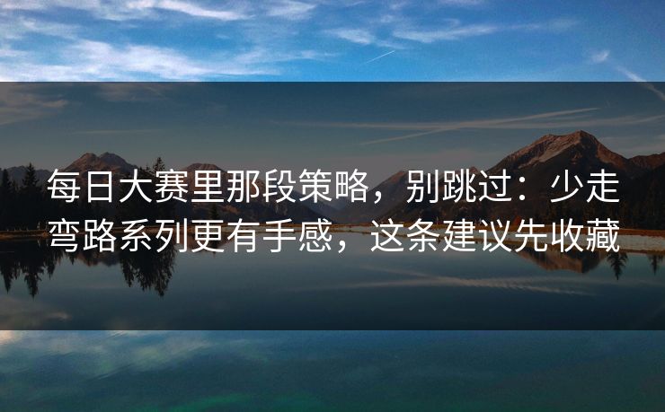 每日大赛里那段策略，别跳过：少走弯路系列更有手感，这条建议先收藏