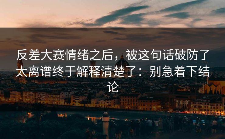 反差大赛情绪之后，被这句话破防了太离谱终于解释清楚了：别急着下结论