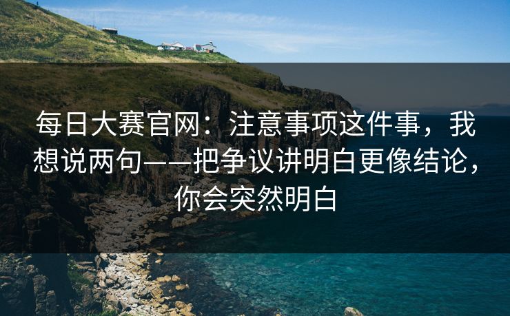 每日大赛官网：注意事项这件事，我想说两句——把争议讲明白更像结论，你会突然明白