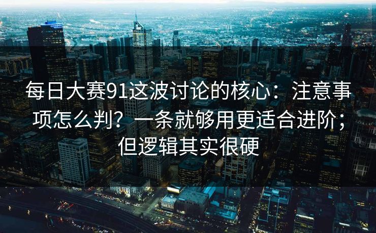每日大赛91这波讨论的核心：注意事项怎么判？一条就够用更适合进阶；但逻辑其实很硬