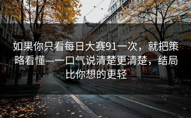 如果你只看每日大赛91一次，就把策略看懂—一口气说清楚更清楚，结局比你想的更轻
