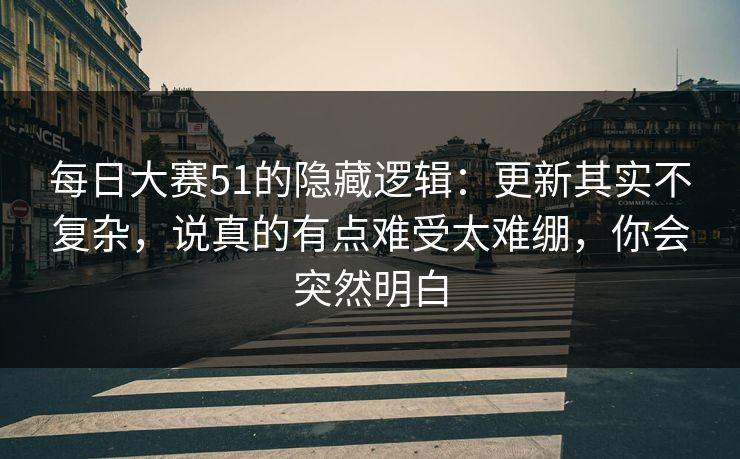 每日大赛51的隐藏逻辑：更新其实不复杂，说真的有点难受太难绷，你会突然明白