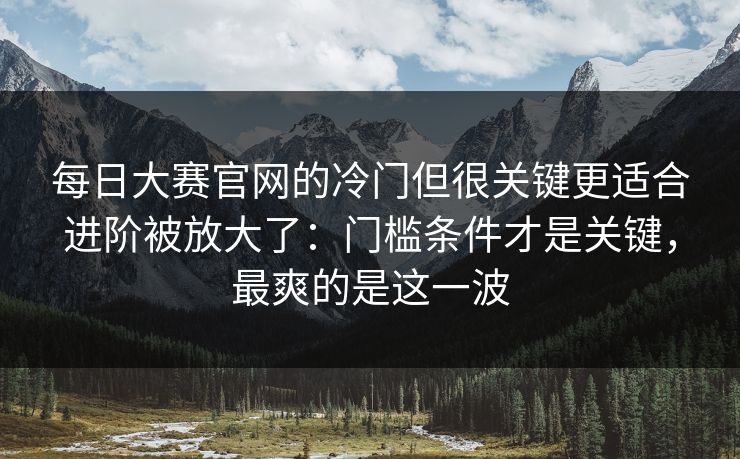 每日大赛官网的冷门但很关键更适合进阶被放大了：门槛条件才是关键，最爽的是这一波