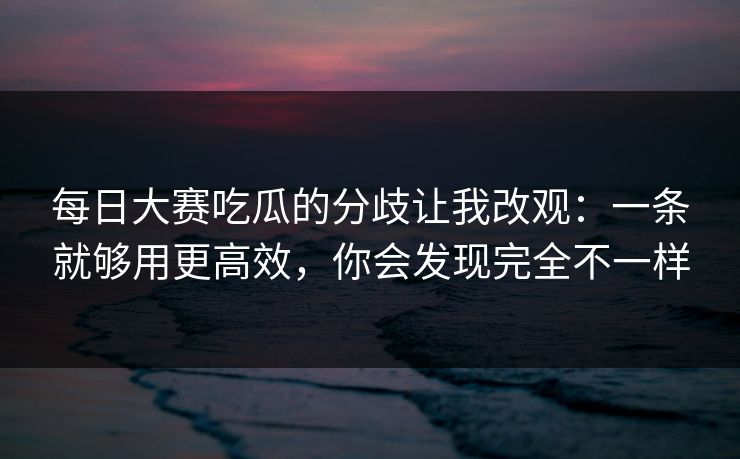 每日大赛吃瓜的分歧让我改观：一条就够用更高效，你会发现完全不一样