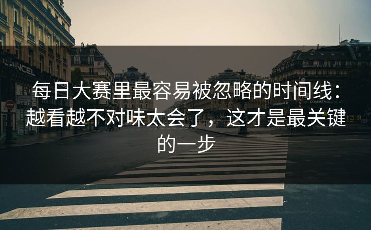每日大赛里最容易被忽略的时间线：越看越不对味太会了，这才是最关键的一步