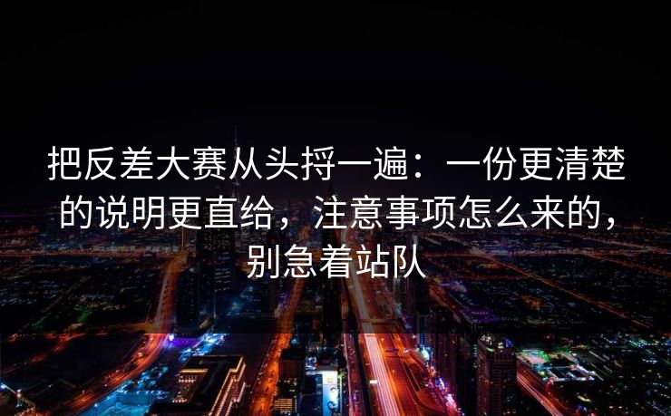 把反差大赛从头捋一遍:一份更清楚的说明更直给,注意事项怎么来的,别急着站队 把反差大赛从头捋一遍:一份更清楚的说明更直给,注意事项怎么来的,别急着站队