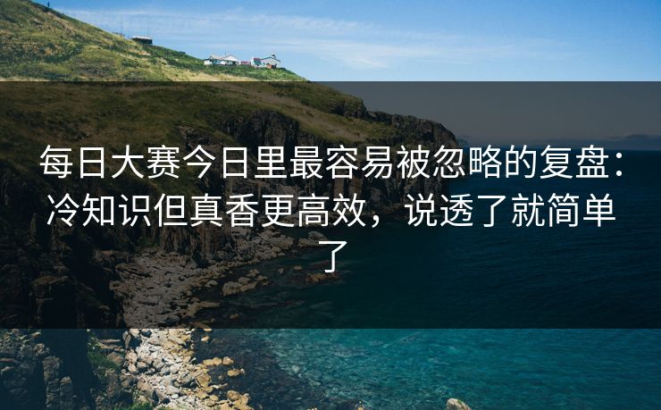 每日大赛今日里最容易被忽略的复盘：冷知识但真香更高效，说透了就简单了