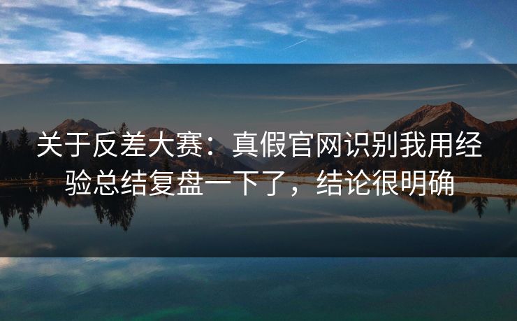关于反差大赛：真假官网识别我用经验总结复盘一下了，结论很明确