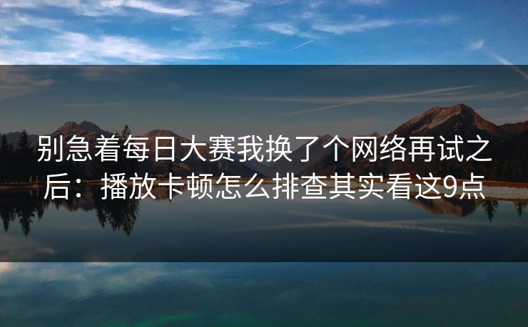别急着每日大赛我换了个网络再试之后:播放卡顿怎么排查其实看这9点 别急着每日大赛我换了个网络再试之后:播放卡顿怎么排查其实看这9点