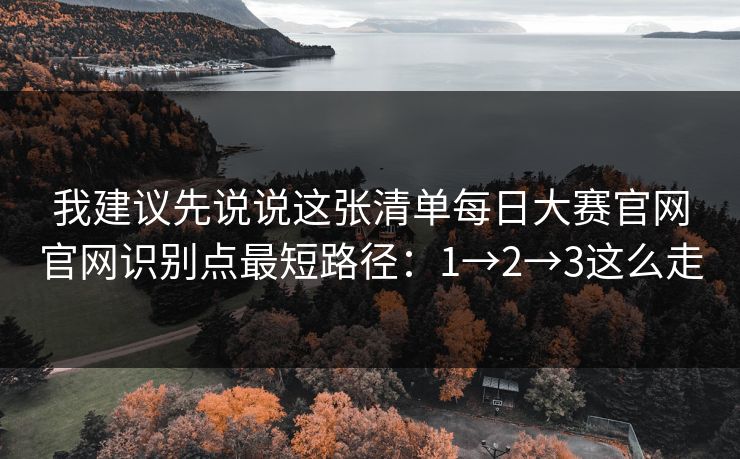 我建议先说说这张清单每日大赛官网官网识别点最短路径：1→2→3这么走