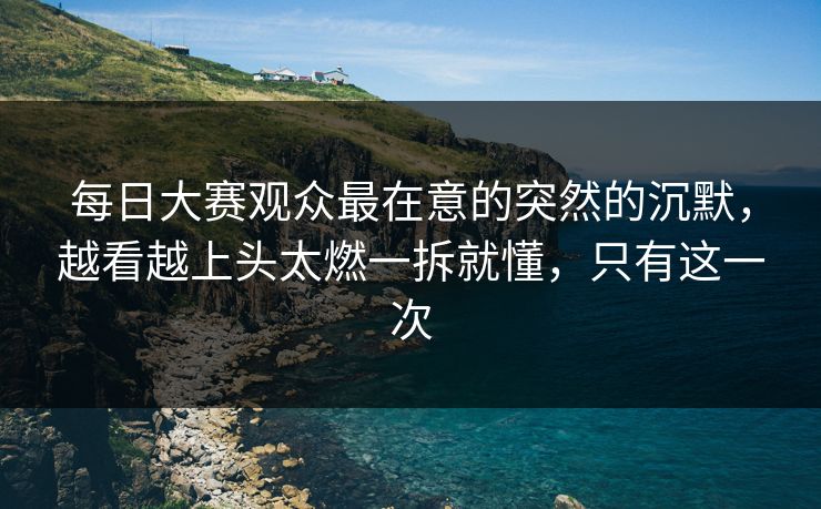 每日大赛观众最在意的突然的沉默,越看越上头太燃一拆就懂,只有这一次 每日大赛观众最在意的突然的沉默,越看越上头太燃一拆就懂,只有这一次