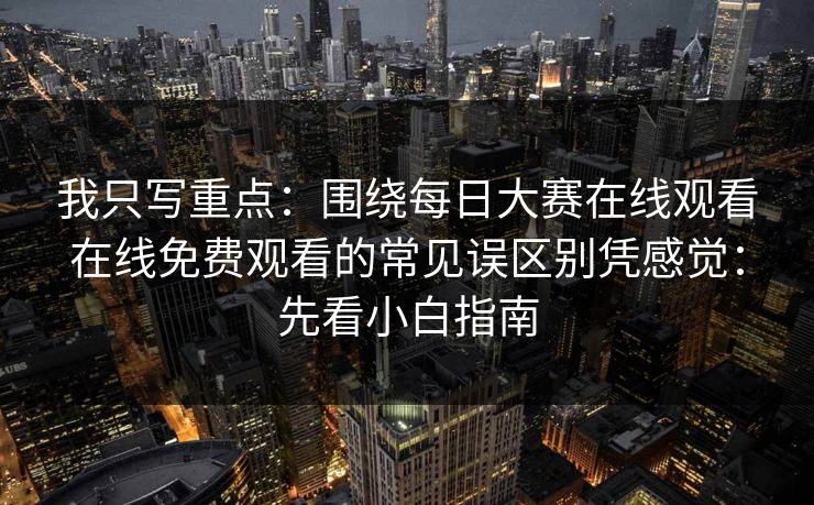 我只写重点：围绕每日大赛在线观看在线免费观看的常见误区别凭感觉：先看小白指南