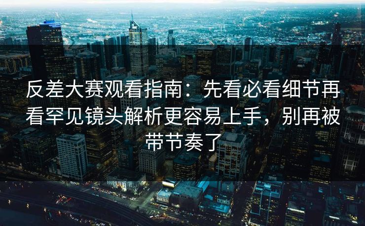 反差大赛观看指南:先看必看细节再看罕见镜头解析更容易上手,别再被带节奏了 反差大赛观看指南:先看必看细节再看罕见镜头解析更容易上手,别再被带节奏了