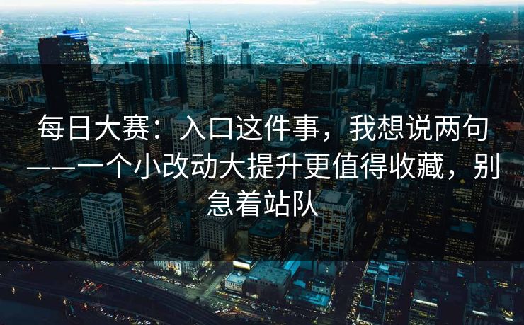 每日大赛：入口这件事，我想说两句——一个小改动大提升更值得收藏，别急着站队