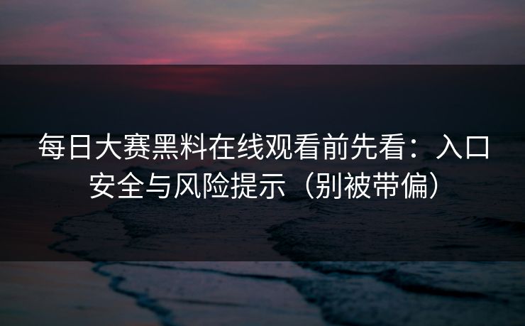 每日大赛黑料在线观看前先看：入口安全与风险提示（别被带偏）