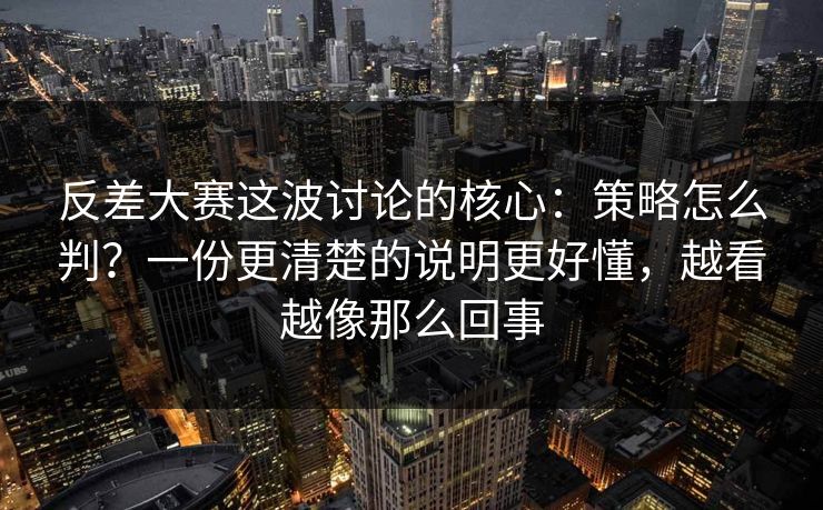 反差大赛这波讨论的核心：策略怎么判？一份更清楚的说明更好懂，越看越像那么回事