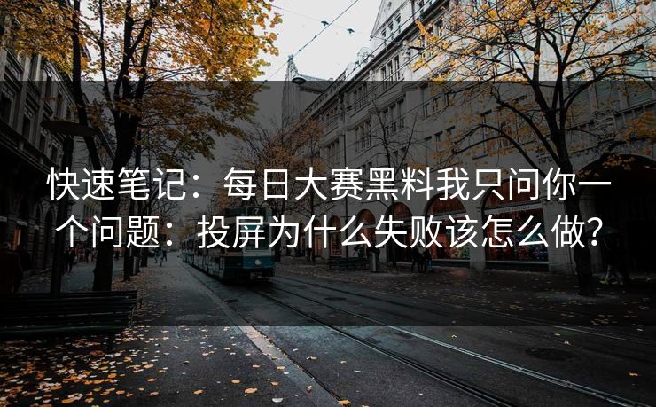 快速笔记：每日大赛黑料我只问你一个问题：投屏为什么失败该怎么做？