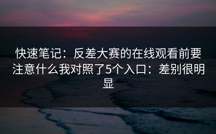 快速笔记：反差大赛的在线观看前要注意什么我对照了5个入口：差别很明显