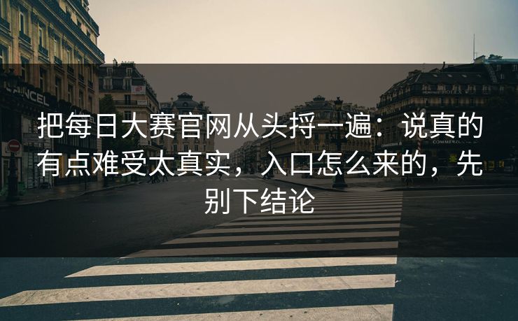 把每日大赛官网从头捋一遍：说真的有点难受太真实，入口怎么来的，先别下结论