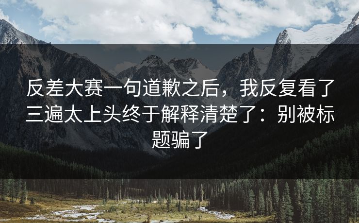 反差大赛一句道歉之后，我反复看了三遍太上头终于解释清楚了：别被标题骗了