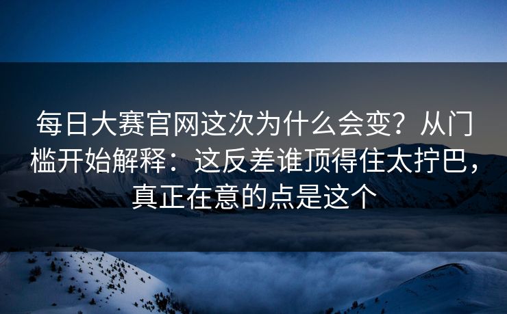 每日大赛官网这次为什么会变？从门槛开始解释：这反差谁顶得住太拧巴，真正在意的点是这个
