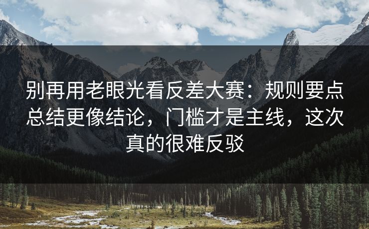 别再用老眼光看反差大赛：规则要点总结更像结论，门槛才是主线，这次真的很难反驳