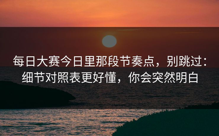 每日大赛今日里那段节奏点，别跳过：细节对照表更好懂，你会突然明白