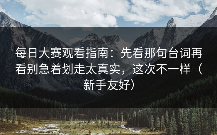 每日大赛观看指南：先看那句台词再看别急着划走太真实，这次不一样（新手友好）