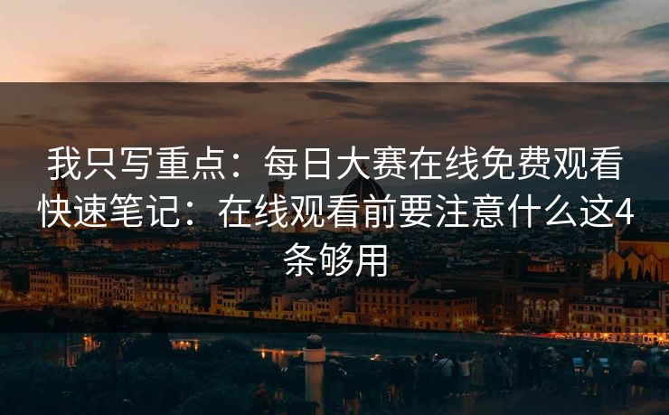 我只写重点：每日大赛在线免费观看快速笔记：在线观看前要注意什么这4条够用
