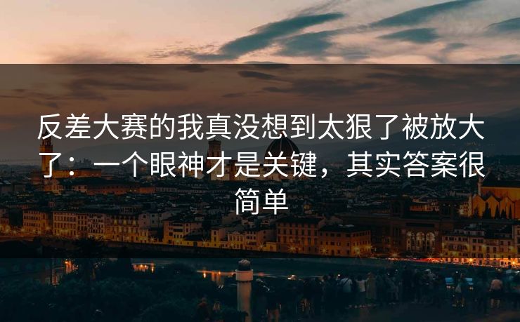 反差大赛的我真没想到太狠了被放大了：一个眼神才是关键，其实答案很简单