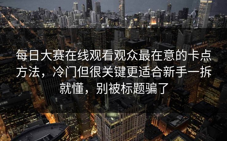 每日大赛在线观看观众最在意的卡点方法，冷门但很关键更适合新手一拆就懂，别被标题骗了