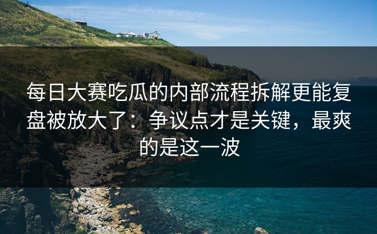 每日大赛吃瓜的内部流程拆解更能复盘被放大了：争议点才是关键，最爽的是这一波