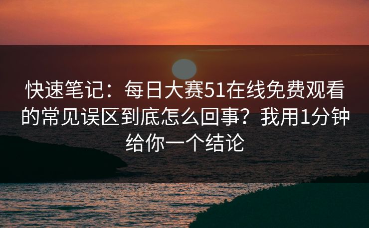 快速笔记：每日大赛51在线免费观看的常见误区到底怎么回事？我用1分钟给你一个结论