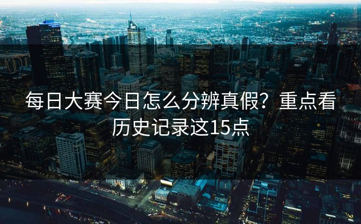 每日大赛今日怎么分辨真假？重点看历史记录这15点