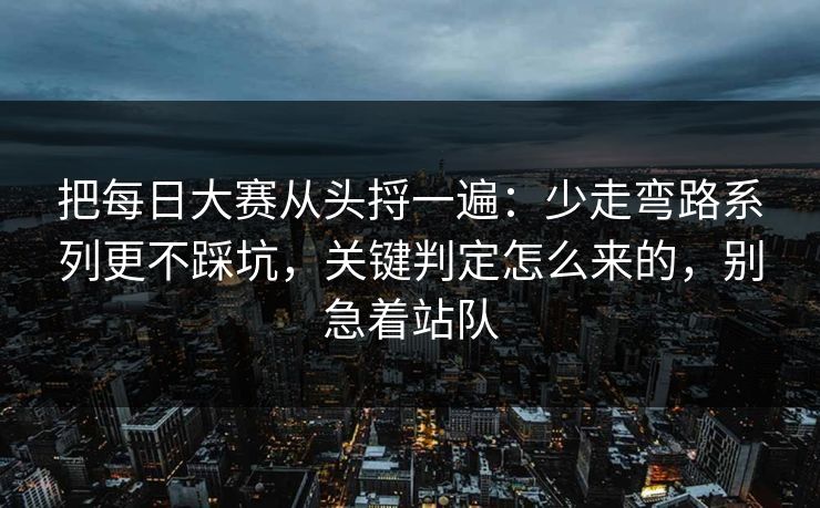 把每日大赛从头捋一遍：少走弯路系列更不踩坑，关键判定怎么来的，别急着站队