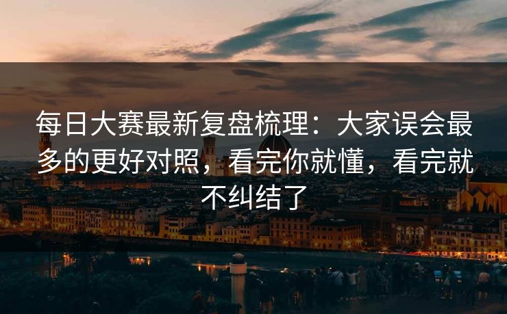 每日大赛最新复盘梳理：大家误会最多的更好对照，看完你就懂，看完就不纠结了