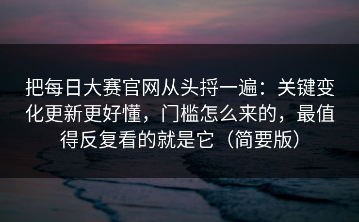 把每日大赛官网从头捋一遍:关键变化更新更好懂,门槛怎么来的,最值得反复看的就是它(简要版) 把每日大赛官网从头捋一遍:关键变化更新更好懂,门槛怎么来的,最值得反复看的就是它(简要版)
