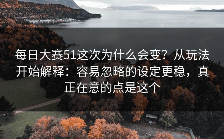 每日大赛51这次为什么会变?从玩法开始解释:容易忽略的设定更稳,真正在意的点是这个 每日大赛51这次为什么会变?从玩法开始解释:容易忽略的设定更稳,真正在意的点是这个