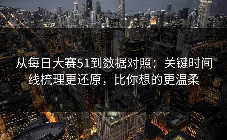 从每日大赛51到数据对照:关键时间线梳理更还原,比你想的更温柔 从每日大赛51到数据对照:关键时间线梳理更还原,比你想的更温柔