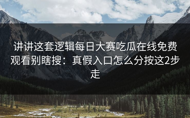 讲讲这套逻辑每日大赛吃瓜在线免费观看别瞎搜:真假入口怎么分按这2步走 讲讲这套逻辑每日大赛吃瓜在线免费观看别瞎搜:真假入口怎么分按这2步走