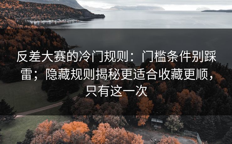 反差大赛的冷门规则：门槛条件别踩雷；隐藏规则揭秘更适合收藏更顺，只有这一次