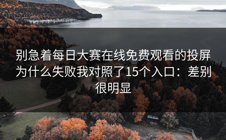 别急着每日大赛在线免费观看的投屏为什么失败我对照了15个入口:差别很明显 别急着每日大赛在线免费观看的投屏为什么失败我对照了15个入口:差别很明显