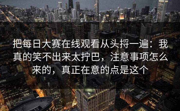 把每日大赛在线观看从头捋一遍:我真的笑不出来太拧巴,注意事项怎么来的,真正在意的点是这个 把每日大赛在线观看从头捋一遍:我真的笑不出来太拧巴,注意事项怎么来的,真正在意的点是这个