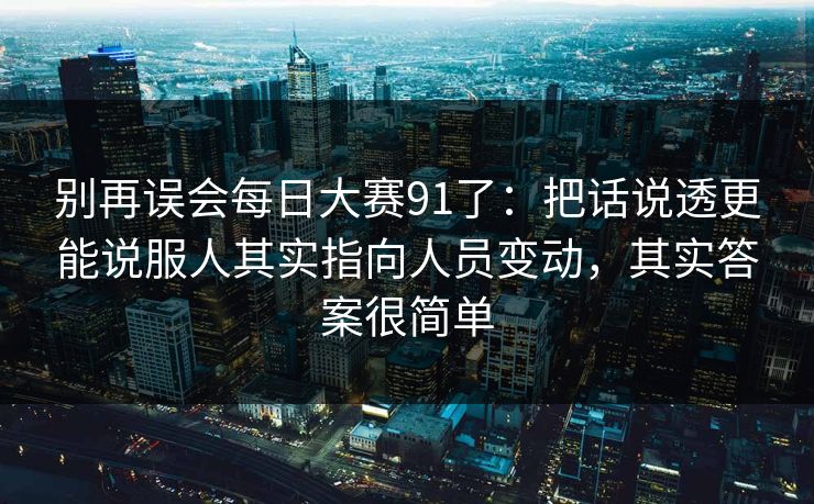 别再误会每日大赛91了:把话说透更能说服人其实指向人员变动,其实答案很简单 别再误会每日大赛91了:把话说透更能说服人其实指向人员变动,其实答案很简单