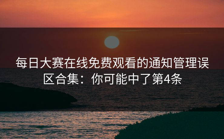 每日大赛在线免费观看的通知管理误区合集:你可能中了第4条 每日大赛在线免费观看的通知管理误区合集:你可能中了第4条