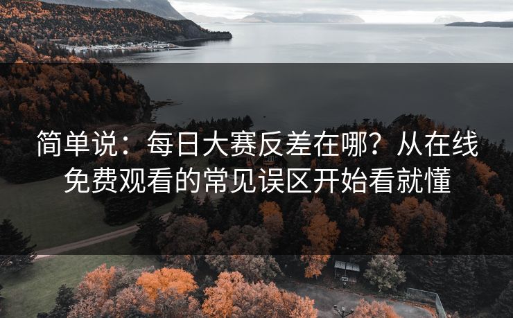 简单说:每日大赛反差在哪?从在线免费观看的常见误区开始看就懂 简单说:每日大赛反差在哪?从在线免费观看的常见误区开始看就懂